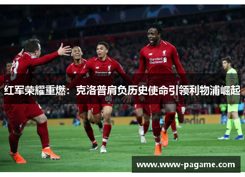 红军荣耀重燃:克洛普肩负历史使命引领利物浦崛起 红军荣耀重燃:克洛普肩负历史使命引领利物浦崛起