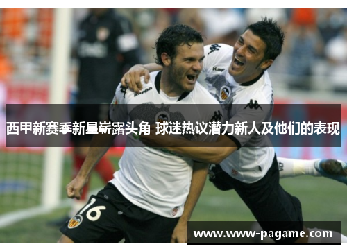 西甲新赛季新星崭露头角 球迷热议潜力新人及他们的表现 西甲新赛季新星崭露头角 球迷热议潜力新人及他们的表现