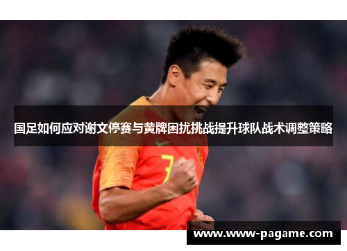 国足如何应对谢文停赛与黄牌困扰挑战提升球队战术调整策略 国足如何应对谢文停赛与黄牌困扰挑战提升球队战术调整策略