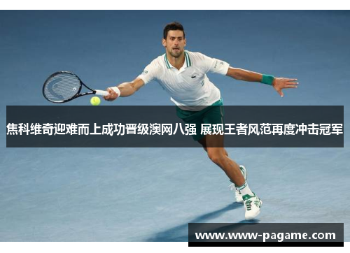 焦科维奇迎难而上成功晋级澳网八强 展现王者风范再度冲击冠军 焦科维奇迎难而上成功晋级澳网八强 展现王者风范再度冲击冠军