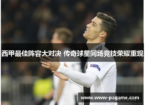 西甲最佳阵容大对决 传奇球星同场竞技荣耀重现 西甲最佳阵容大对决 传奇球星同场竞技荣耀重现