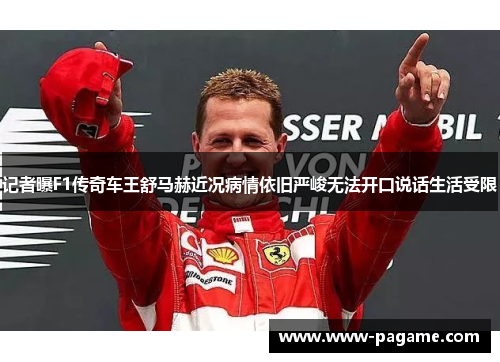 记者曝F1传奇车王舒马赫近况病情依旧严峻无法开口说话生活受限 记者曝F1传奇车王舒马赫近况病情依旧严峻无法开口说话生活受限