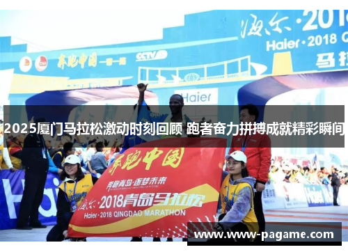 2025厦门马拉松激动时刻回顾 跑者奋力拼搏成就精彩瞬间 2025厦门马拉松激动时刻回顾 跑者奋力拼搏成就精彩瞬间