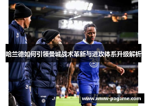 哈兰德如何引领曼城战术革新与进攻体系升级解析