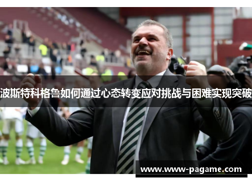 波斯特科格鲁如何通过心态转变应对挑战与困难实现突破 波斯特科格鲁如何通过心态转变应对挑战与困难实现突破