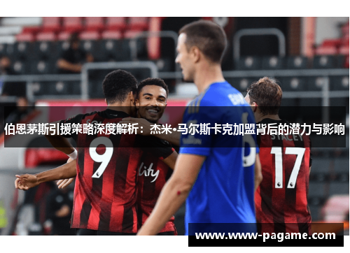 伯恩茅斯引援策略深度解析:杰米·马尔斯卡克加盟背后的潜力与影响 伯恩茅斯引援策略深度解析:杰米·马尔斯卡克加盟背后的潜力与影响