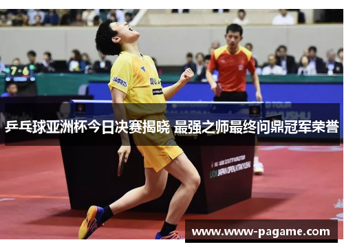乒乓球亚洲杯今日决赛揭晓 最强之师最终问鼎冠军荣誉 乒乓球亚洲杯今日决赛揭晓 最强之师最终问鼎冠军荣誉
