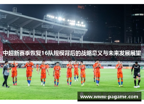 中超新赛季恢复16队规模背后的战略意义与未来发展展望
