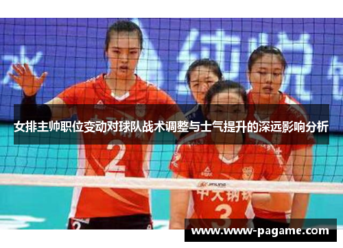 女排主帅职位变动对球队战术调整与士气提升的深远影响分析