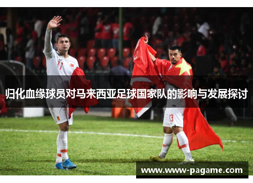 归化血缘球员对马来西亚足球国家队的影响与发展探讨