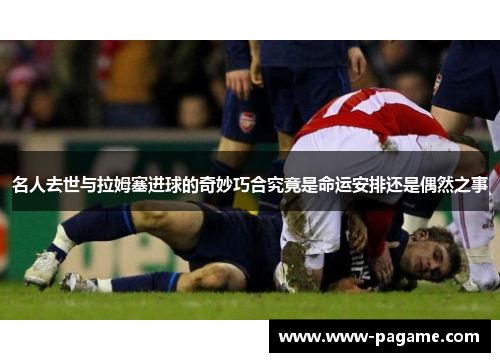 名人去世与拉姆塞进球的奇妙巧合究竟是命运安排还是偶然之事