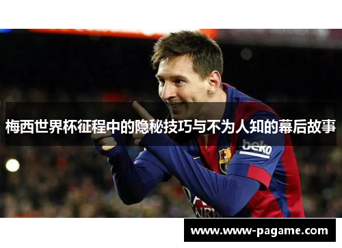 梅西世界杯征程中的隐秘技巧与不为人知的幕后故事