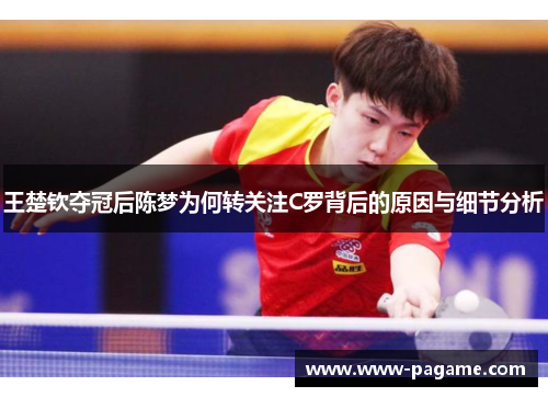 王楚钦夺冠后陈梦为何转关注C罗背后的原因与细节分析 王楚钦夺冠后陈梦为何转关注C罗背后的原因与细节分析