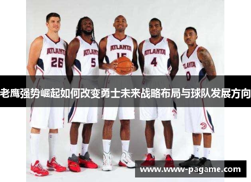老鹰强势崛起如何改变勇士未来战略布局与球队发展方向 老鹰强势崛起如何改变勇士未来战略布局与球队发展方向