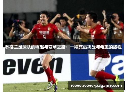 苏格兰足球队的崛起与变革之路：一段充满挑战与希望的旅程