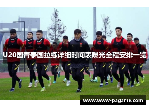 U20国青泰国拉练详细时间表曝光全程安排一览 U20国青泰国拉练详细时间表曝光全程安排一览