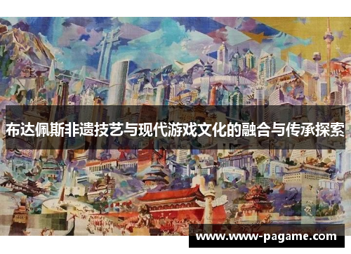 布达佩斯非遗技艺与现代游戏文化的融合与传承探索 布达佩斯非遗技艺与现代游戏文化的融合与传承探索