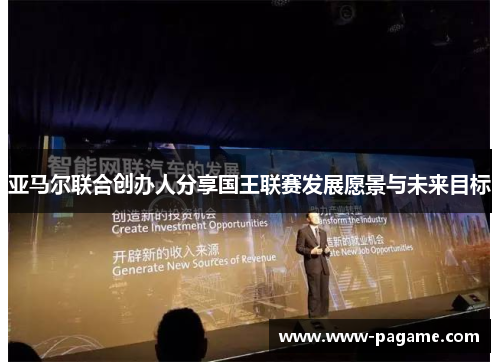 亚马尔联合创办人分享国王联赛发展愿景与未来目标 亚马尔联合创办人分享国王联赛发展愿景与未来目标