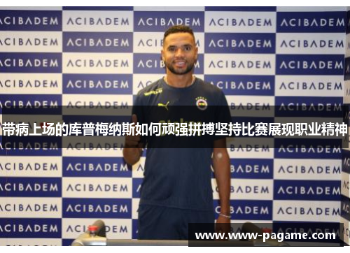 带病上场的库普梅纳斯如何顽强拼搏坚持比赛展现职业精神