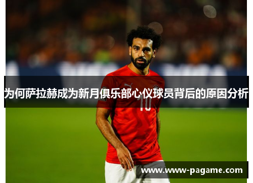 为何萨拉赫成为新月俱乐部心仪球员背后的原因分析