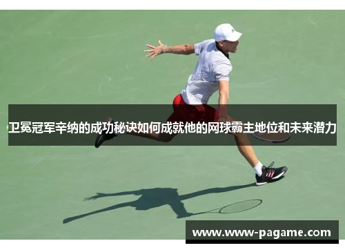 卫冕冠军辛纳的成功秘诀如何成就他的网球霸主地位和未来潜力