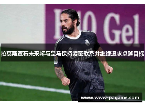 拉莫斯宣布未来将与皇马保持紧密联系并继续追求卓越目标