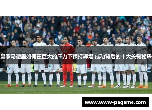 皇家马德里如何在巨大的压力下保持辉煌 成功背后的十大关键秘诀 皇家马德里如何在巨大的压力下保持辉煌 成功背后的十大关键秘诀