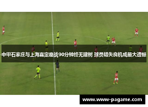中甲石家庄与上海嘉定鏖战90分钟终无建树 球员错失良机成最大遗憾