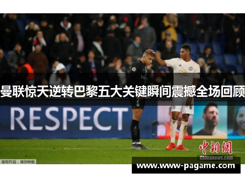 曼联惊天逆转巴黎五大关键瞬间震撼全场回顾