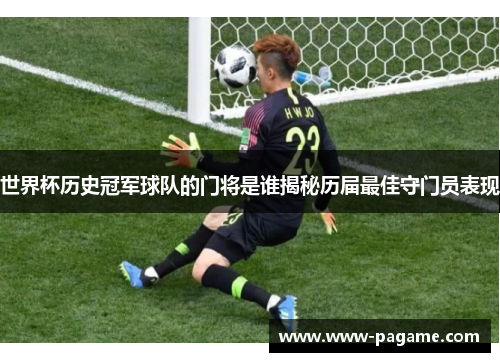 世界杯历史冠军球队的门将是谁揭秘历届最佳守门员表现