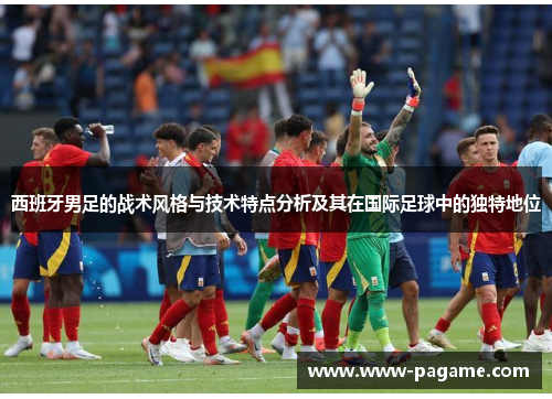 西班牙男足的战术风格与技术特点分析及其在国际足球中的独特地位