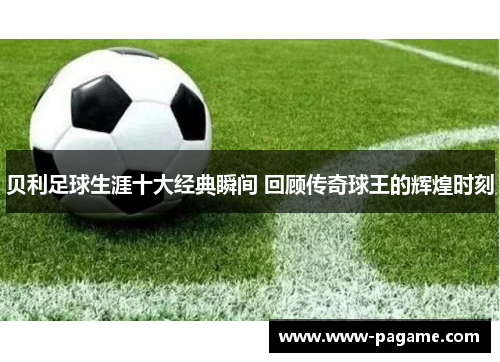 贝利足球生涯十大经典瞬间 回顾传奇球王的辉煌时刻