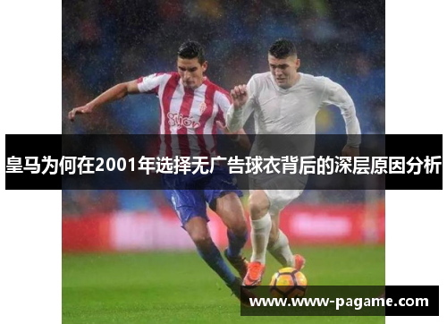 皇马为何在2001年选择无广告球衣背后的深层原因分析 皇马为何在2001年选择无广告球衣背后的深层原因分析