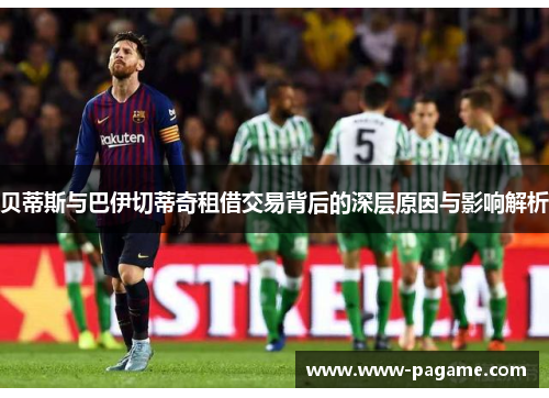 贝蒂斯与巴伊切蒂奇租借交易背后的深层原因与影响解析