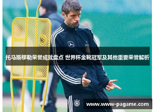 托马斯穆勒荣誉成就盘点 世界杯金靴冠军及其他重要荣誉解析 托马斯穆勒荣誉成就盘点 世界杯金靴冠军及其他重要荣誉解析