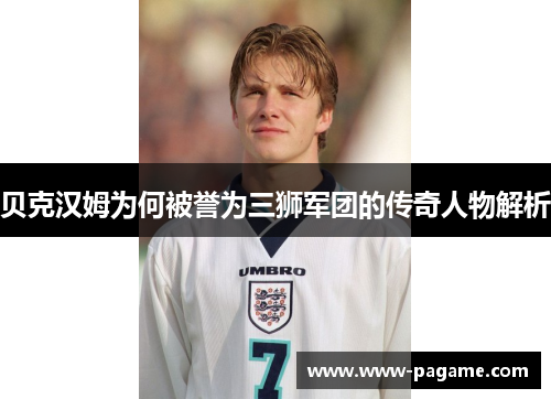 贝克汉姆为何被誉为三狮军团的传奇人物解析