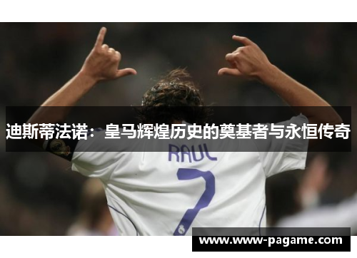 迪斯蒂法诺：皇马辉煌历史的奠基者与永恒传奇