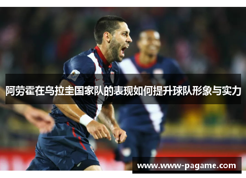 阿劳霍在乌拉圭国家队的表现如何提升球队形象与实力