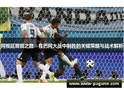 阿根廷晋级之路:在巴阿大战中制胜的关键策略与战术解析 阿根廷晋级之路:在巴阿大战中制胜的关键策略与战术解析