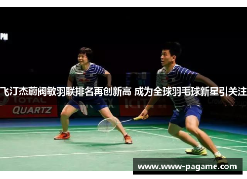 飞汀杰蔚阀敏羽联排名再创新高 成为全球羽毛球新星引关注