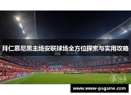 拜仁慕尼黑主场安联球场全方位探索与实用攻略