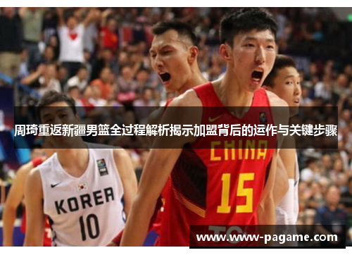 周琦重返新疆男篮全过程解析揭示加盟背后的运作与关键步骤