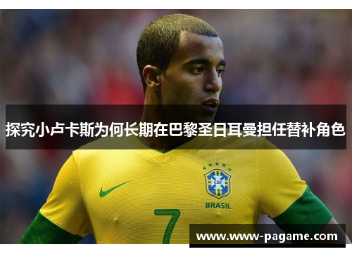 探究小卢卡斯为何长期在巴黎圣日耳曼担任替补角色