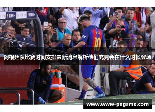 阿根廷队比赛时间安排最新消息解析他们究竟会在什么时候登场