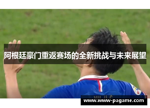阿根廷豪门重返赛场的全新挑战与未来展望 阿根廷豪门重返赛场的全新挑战与未来展望
