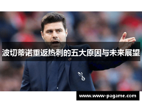 波切蒂诺重返热刺的五大原因与未来展望 波切蒂诺重返热刺的五大原因与未来展望