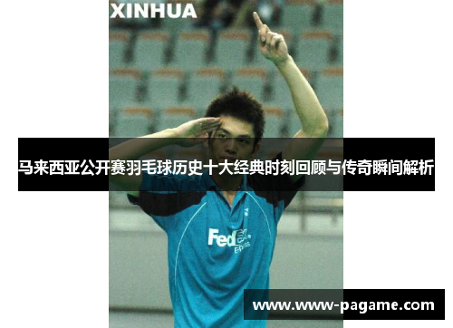 马来西亚公开赛羽毛球历史十大经典时刻回顾与传奇瞬间解析