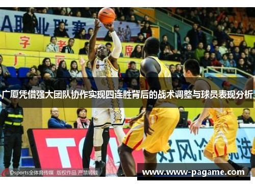 广厦凭借强大团队协作实现四连胜背后的战术调整与球员表现分析 广厦凭借强大团队协作实现四连胜背后的战术调整与球员表现分析