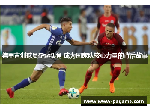 德甲青训球员崭露头角 成为国家队核心力量的背后故事 德甲青训球员崭露头角 成为国家队核心力量的背后故事