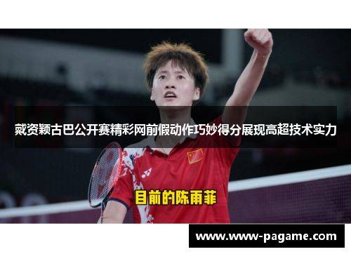 戴资颖古巴公开赛精彩网前假动作巧妙得分展现高超技术实力 戴资颖古巴公开赛精彩网前假动作巧妙得分展现高超技术实力